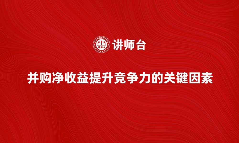 并购净收益提升竞争力的关键因素