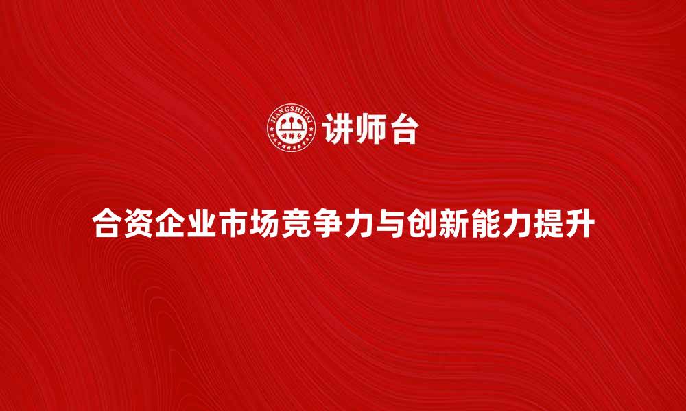 合资企业市场竞争力与创新能力提升