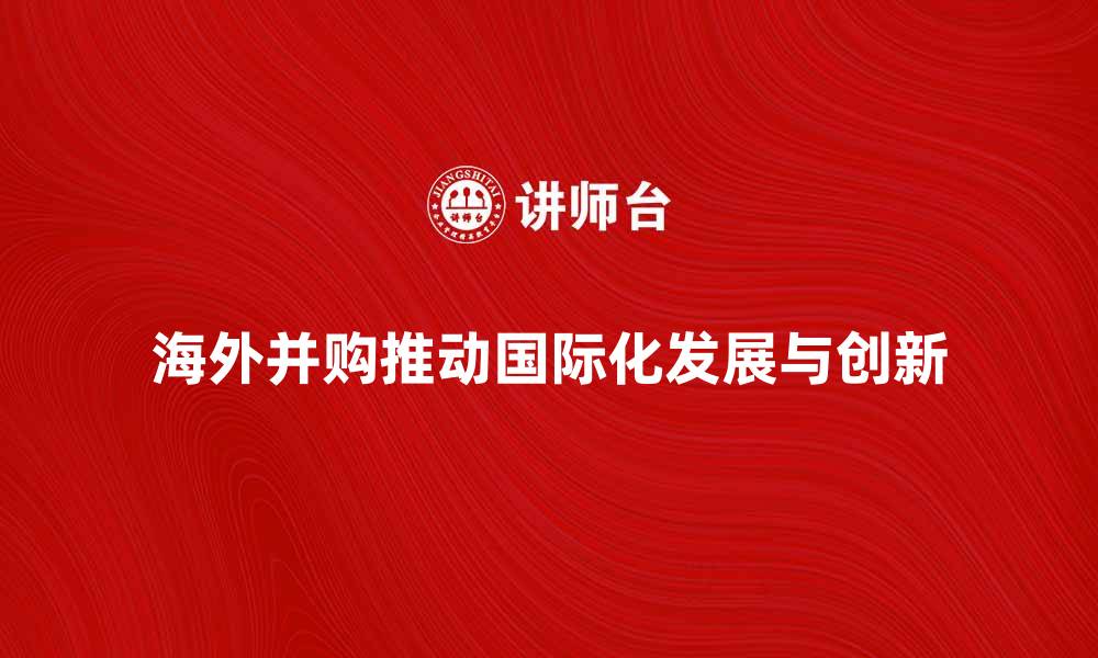 海外并购推动国际化发展与创新