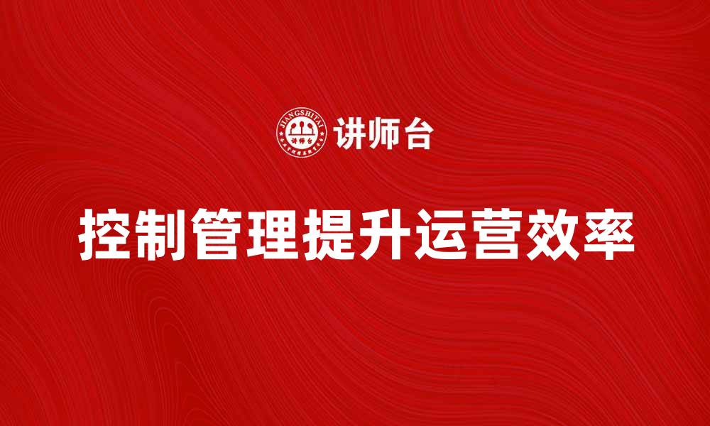 文章掌握控制管理提升企业运营效率的方法与策略的缩略图