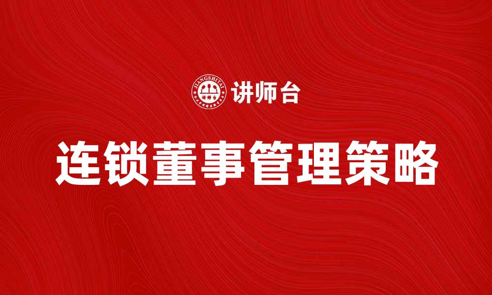 文章提升企业竞争力的连锁董事管理策略解析的缩略图