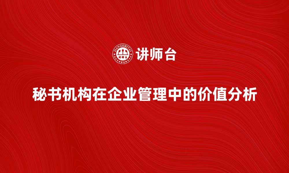 文章秘书机构在现代企业管理中的重要角色与价值分析的缩略图