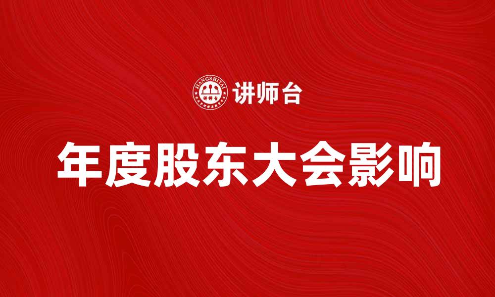 文章年度股东大会如何影响公司的未来发展的缩略图