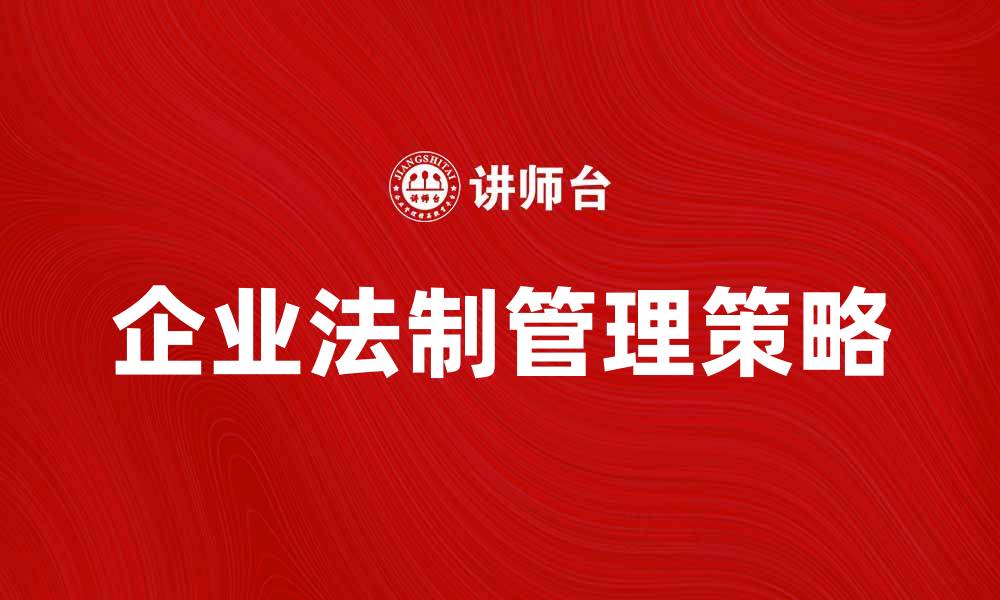 文章企业法制管理提升企业合规性与竞争力的策略解析的缩略图