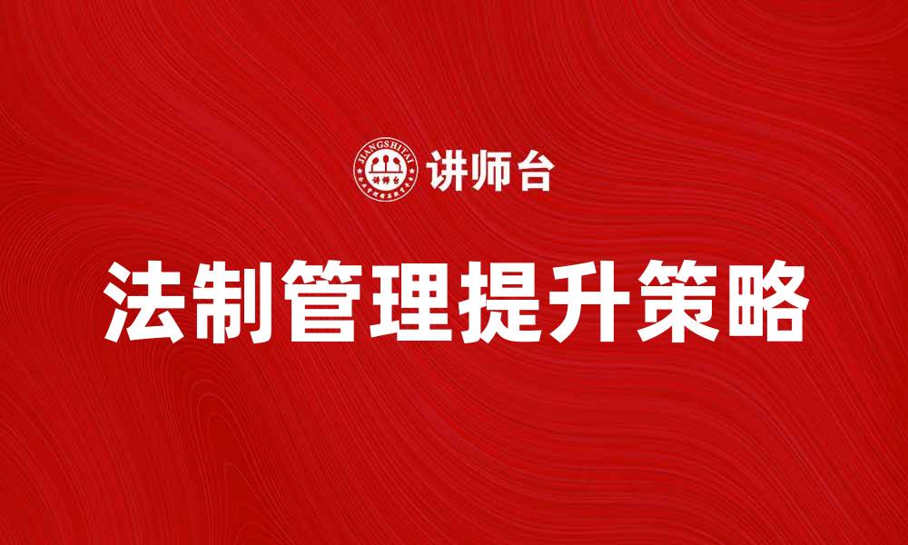 文章提升企业法制管理水平的有效策略与实践的缩略图