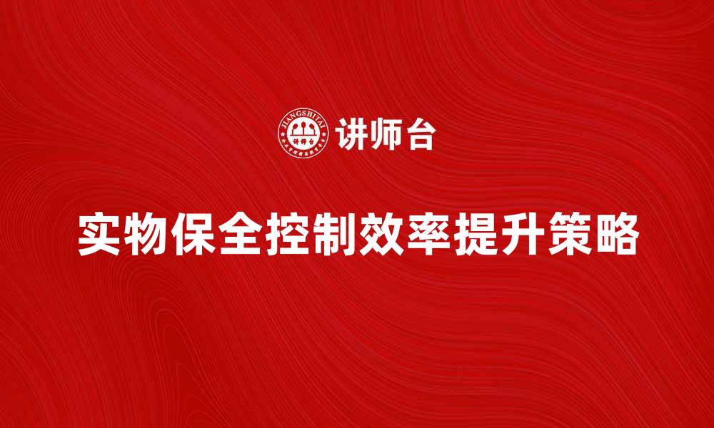 文章提升实物保全控制效率的最佳策略与方法的缩略图