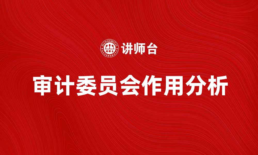 文章审计委员会在企业治理中的重要作用分析的缩略图