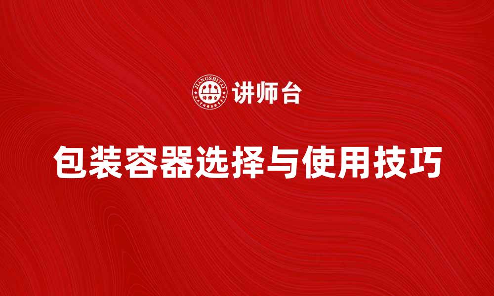 文章包装容器的选择与使用技巧，提升产品价值与安全性的缩略图