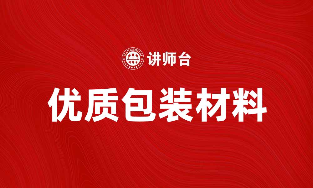 文章优质包装材料助力品牌形象提升与市场竞争力增强的缩略图