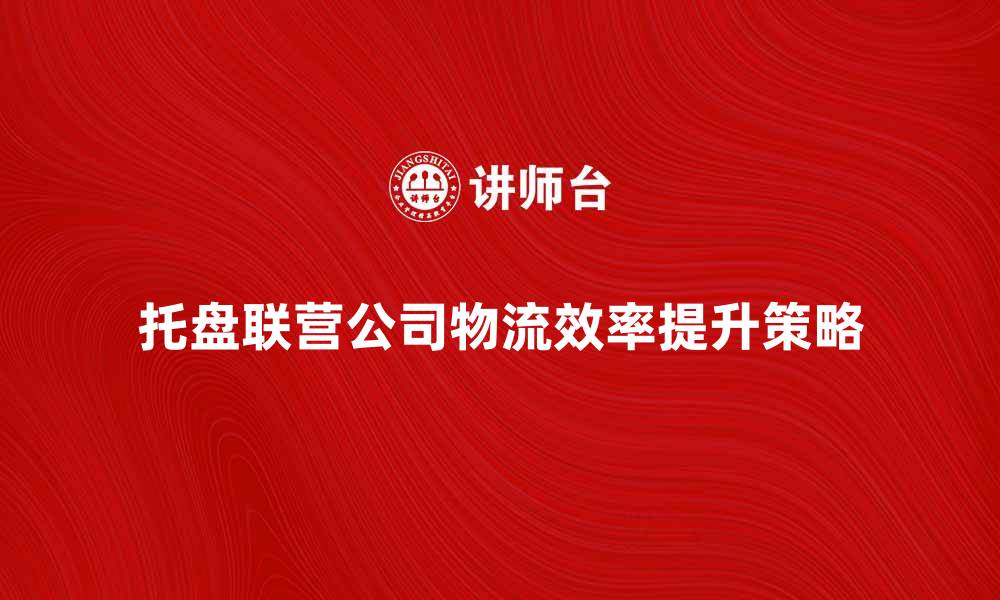 托盘联营公司物流效率提升策略