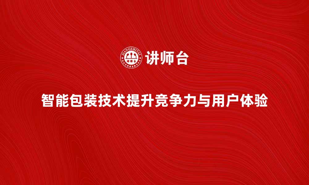 智能包装技术提升竞争力与用户体验