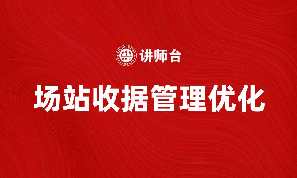 文章优化场站收据管理，提高运营效率与客户满意度的缩略图