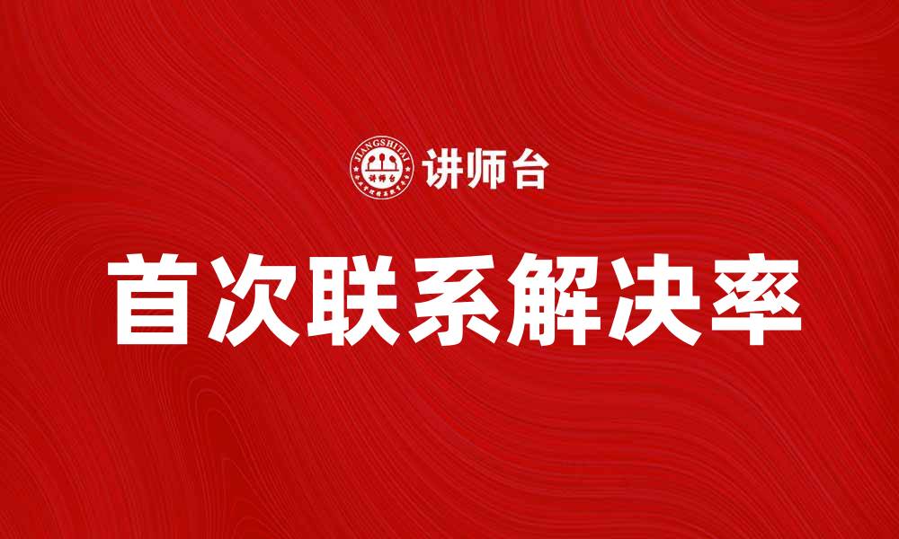 文章提升客户满意度的关键：FCR的重要性与实践技巧的缩略图