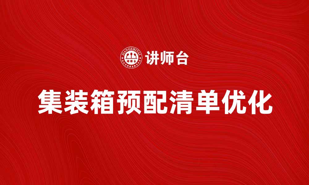 文章优化集装箱预配清单，提高物流效率的关键策略的缩略图