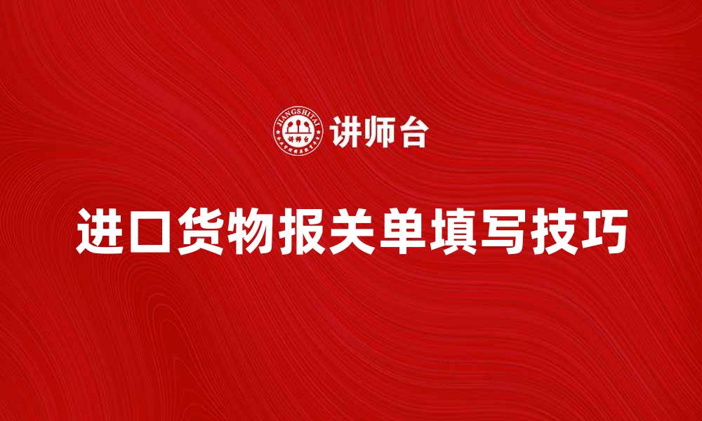 文章进口货物报关单填写技巧与注意事项解析的缩略图