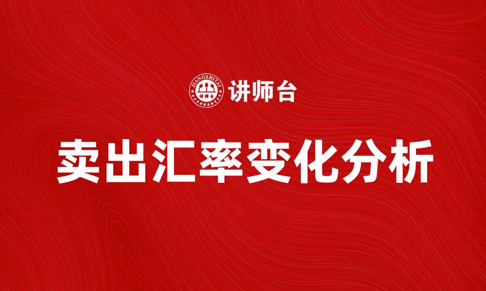 文章卖出汇率的最新变化及投资策略分析的缩略图