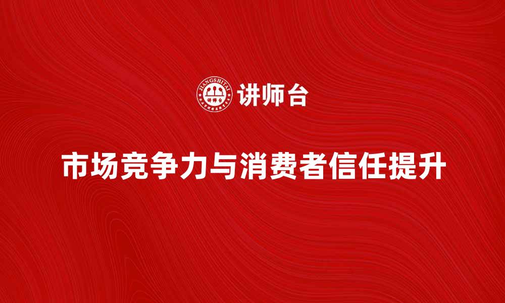 市场竞争力与消费者信任提升