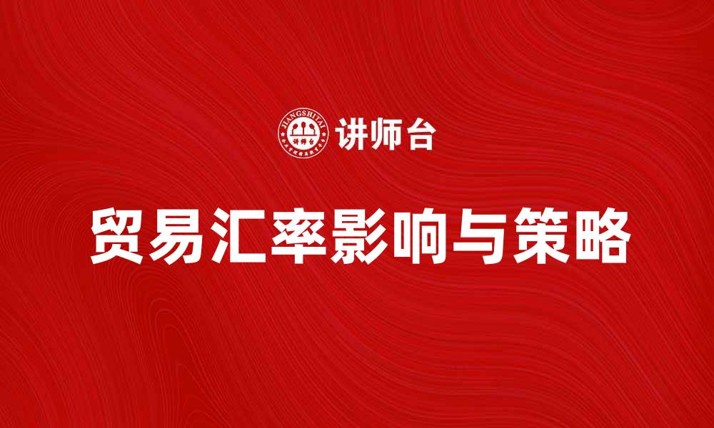 文章掌握贸易汇率对国际贸易的影响与策略解析的缩略图