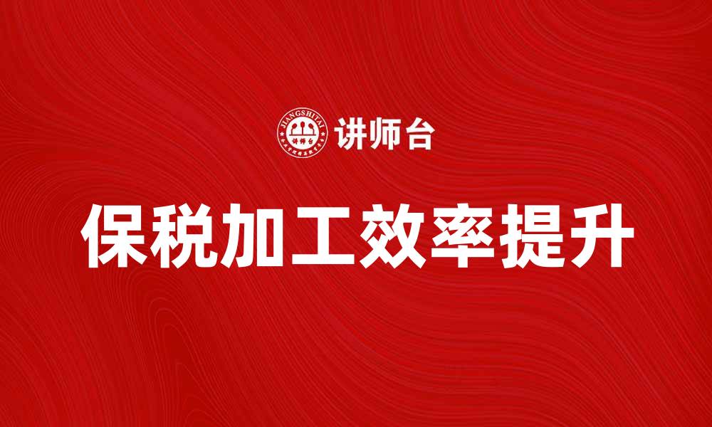 文章保税加工助力企业国际贸易效率提升的缩略图