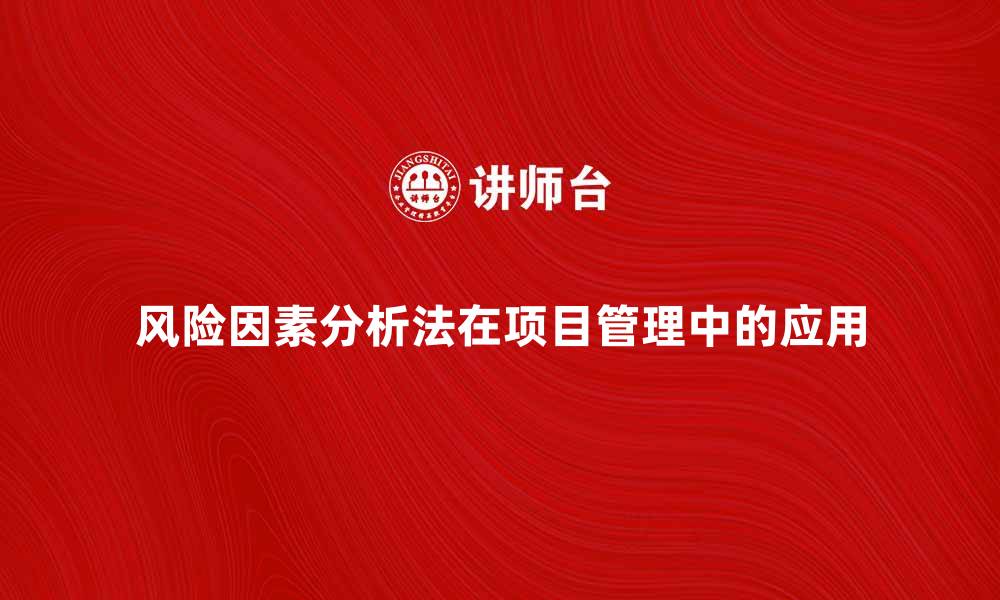 文章深入探讨风险因素分析法在项目管理中的应用的缩略图