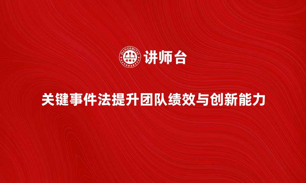 文章有效运用关键事件法提升团队绩效与创新能力的缩略图