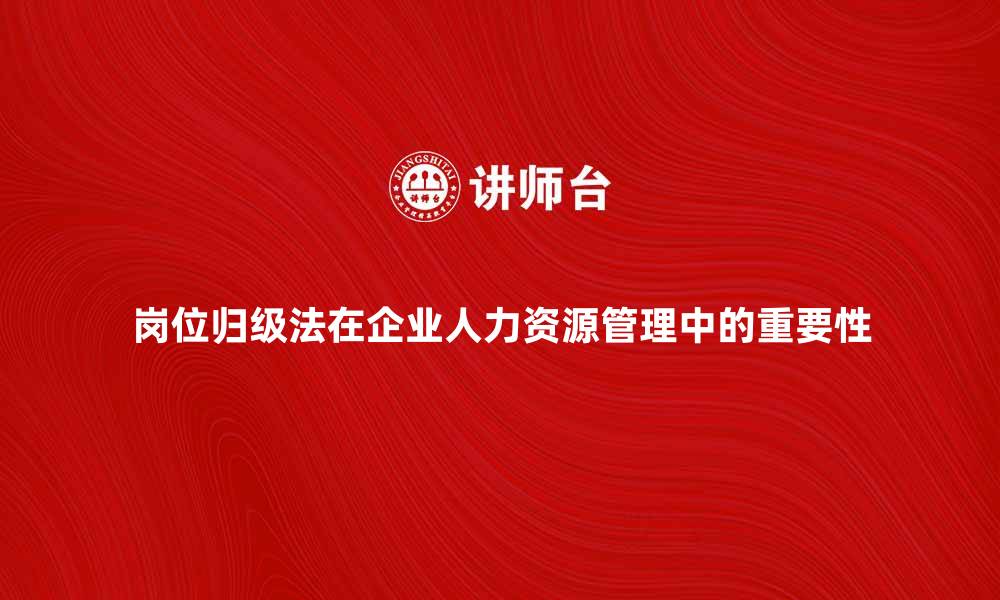 岗位归级法在企业人力资源管理中的重要性