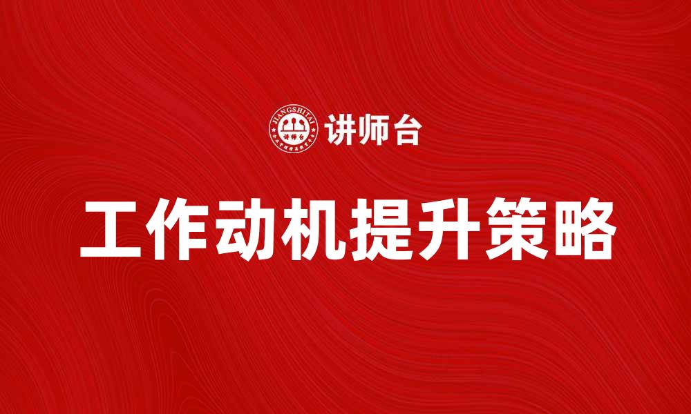 文章提高工作动机的有效策略与实用技巧解析的缩略图