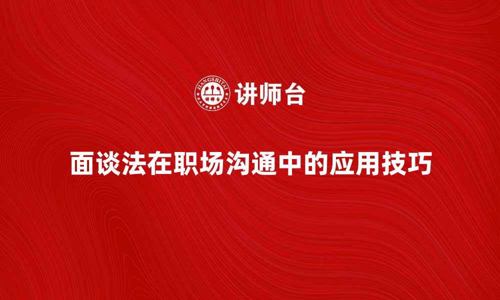 面谈法在职场沟通中的应用技巧