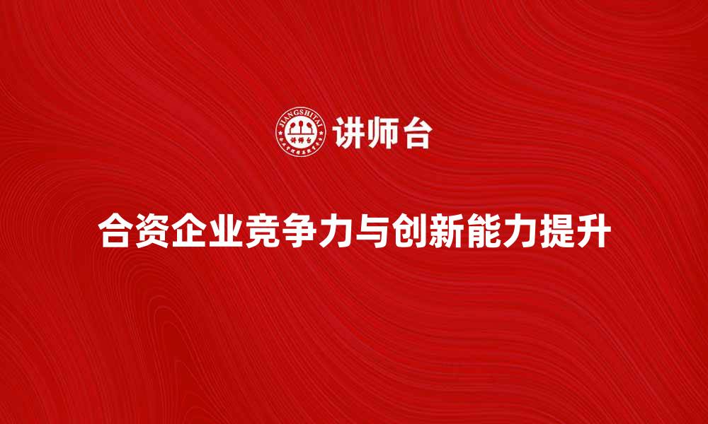 合资企业竞争力与创新能力提升