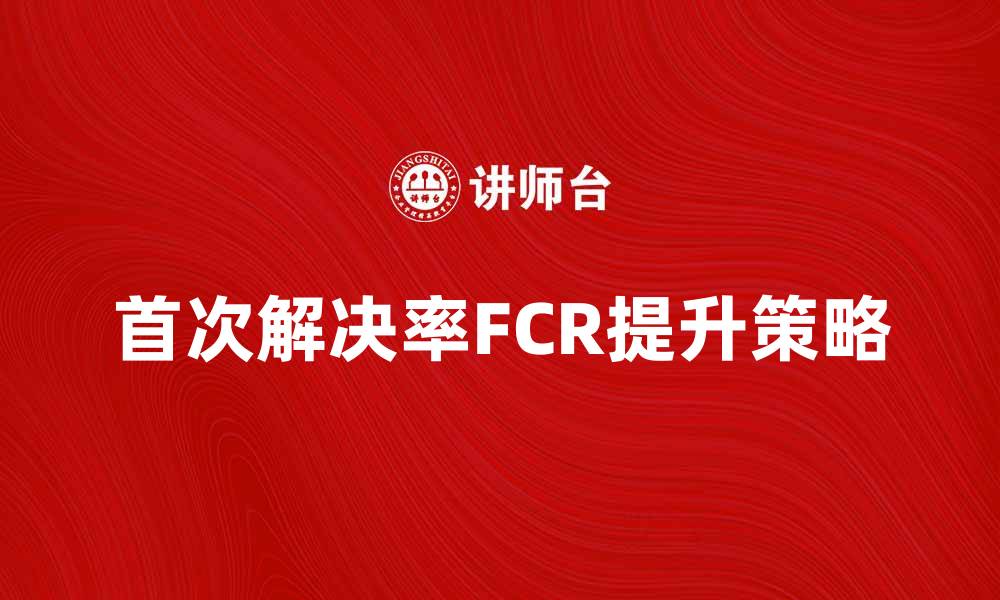 首次解决率FCR提升策略