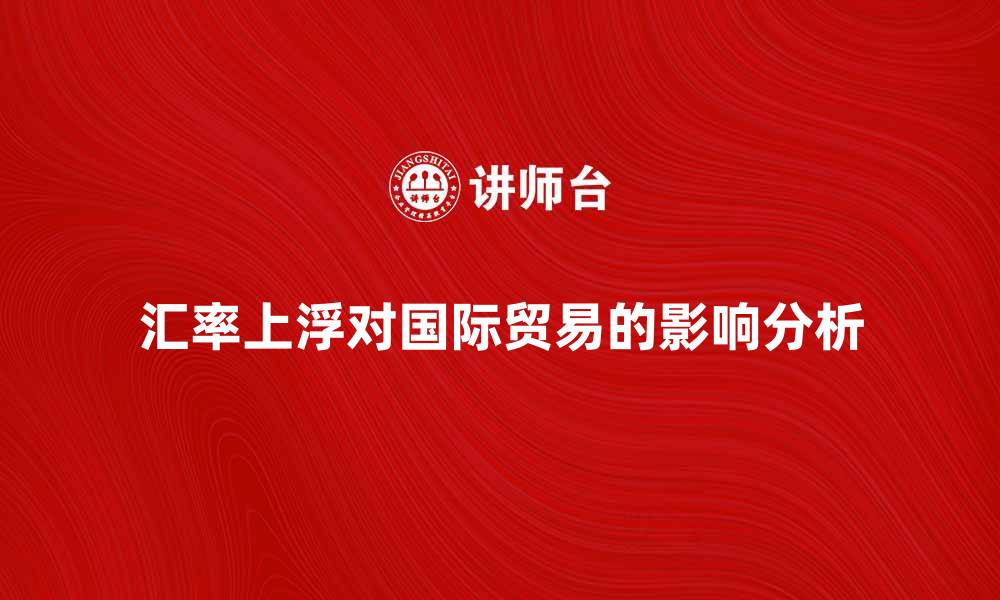 汇率上浮对国际贸易的影响分析