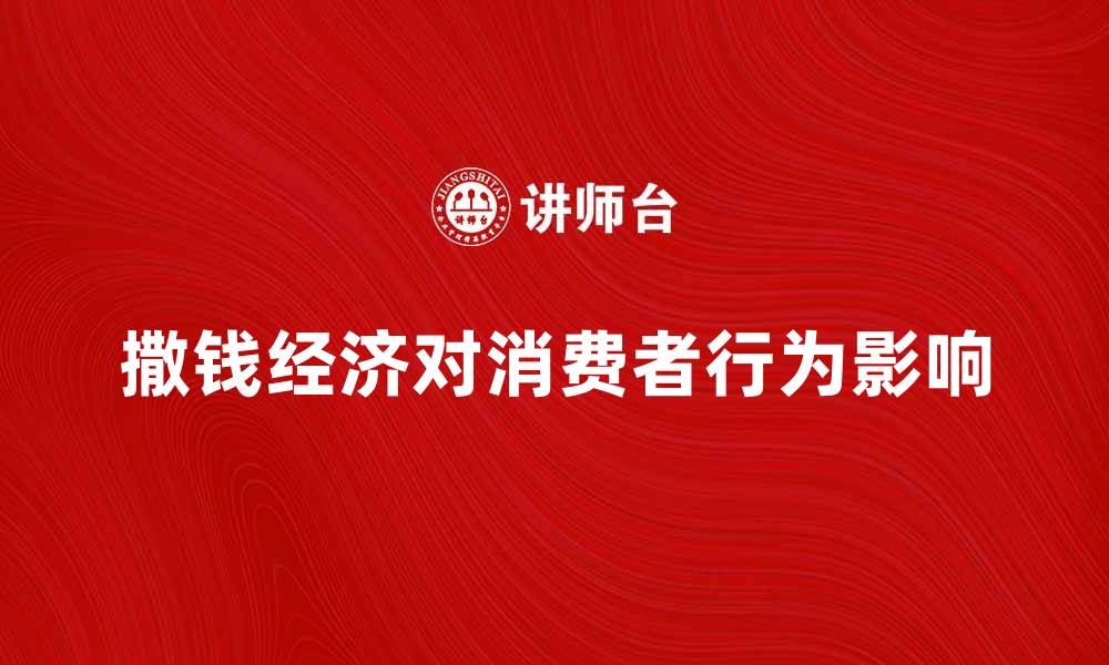 文章撒钱经济对消费者行为的影响与未来趋势分析的缩略图