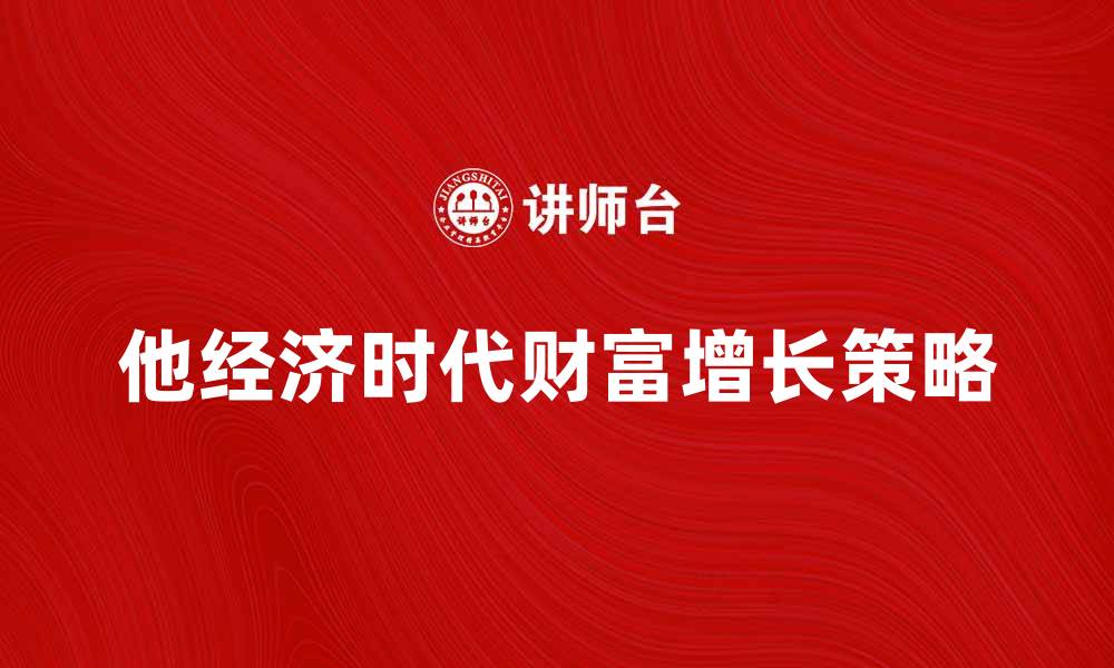 文章他经济时代：如何抓住机遇实现财富增长的缩略图