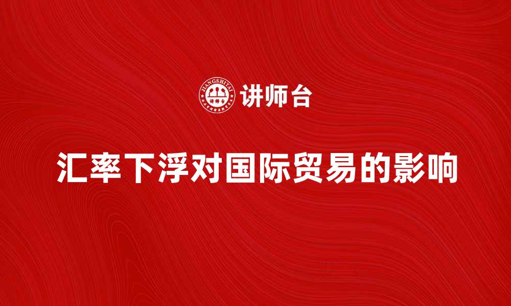 文章汇率下浮对国际贸易的影响及应对策略分析的缩略图