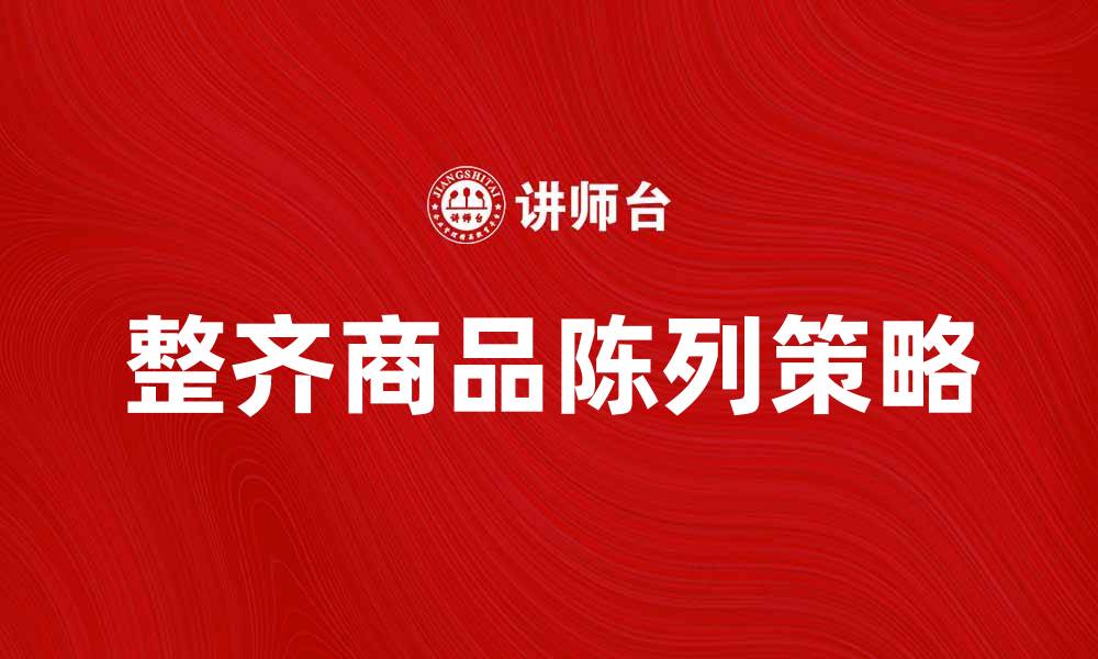 文章整齐陈列提升商品吸引力的有效策略的缩略图