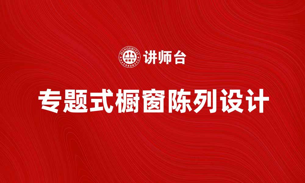 文章专题式橱窗陈列的创意设计与实用技巧解析的缩略图