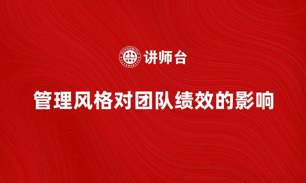 文章探索不同管理风格对团队绩效的影响与优化策略的缩略图