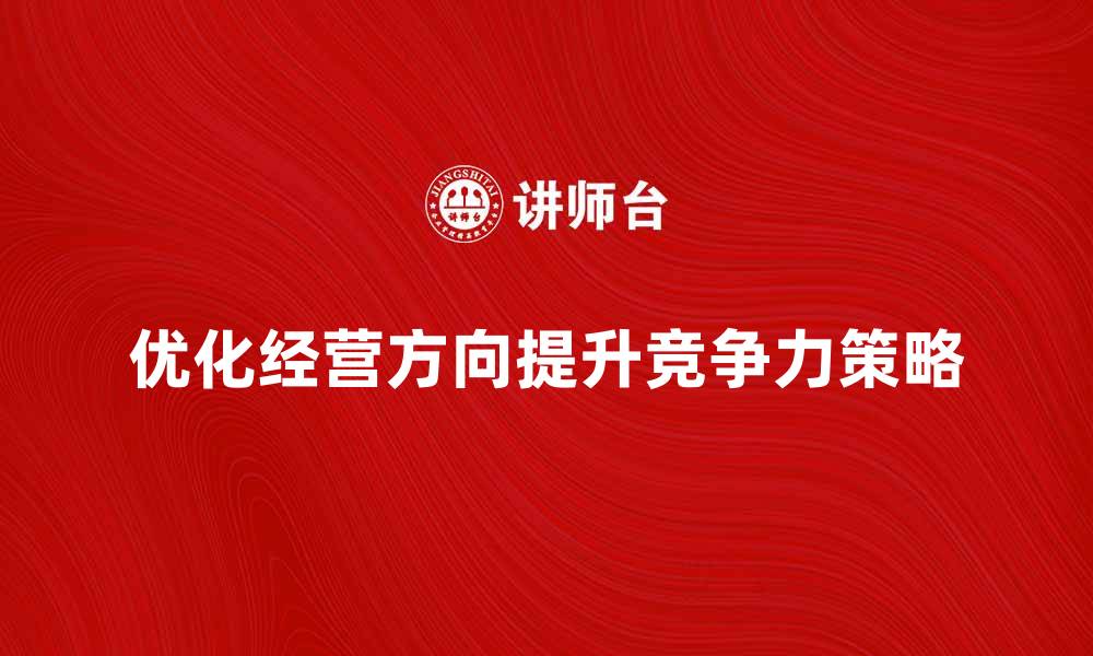 文章优化经营方向，提升企业竞争力的有效策略的缩略图