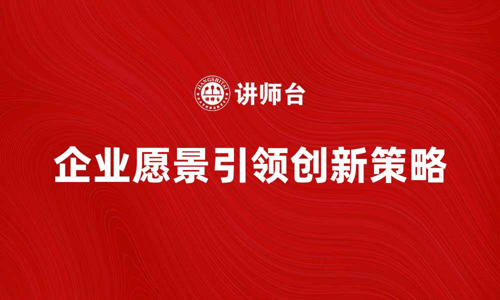 文章企业愿景如何引领公司发展与创新策略的缩略图