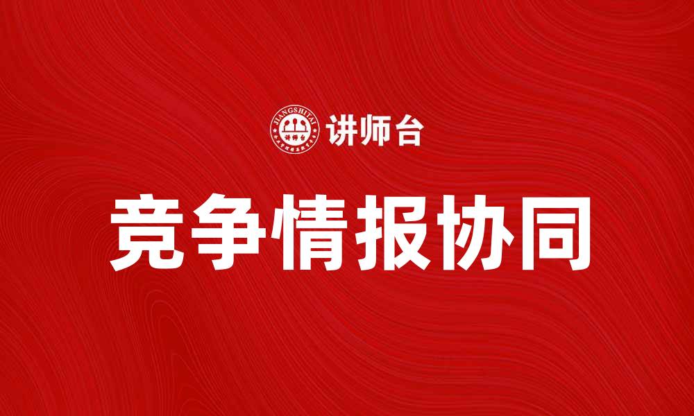 文章竞争情报协同：提升企业决策效率的关键策略的缩略图