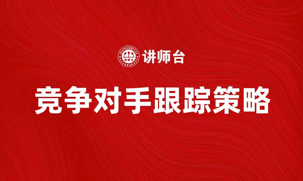 文章有效的竞争对手跟踪策略助力企业发展的缩略图