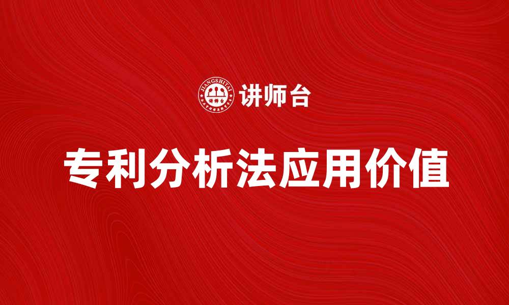 文章深入探讨专利分析法在技术创新中的应用与价值的缩略图