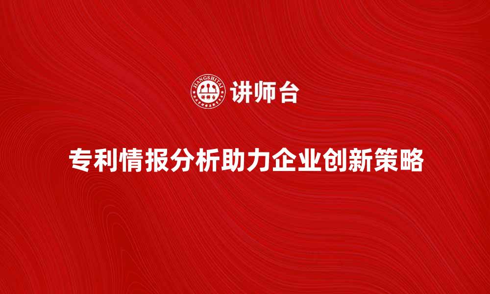 文章专利情报分析助力企业创新与发展策略的缩略图