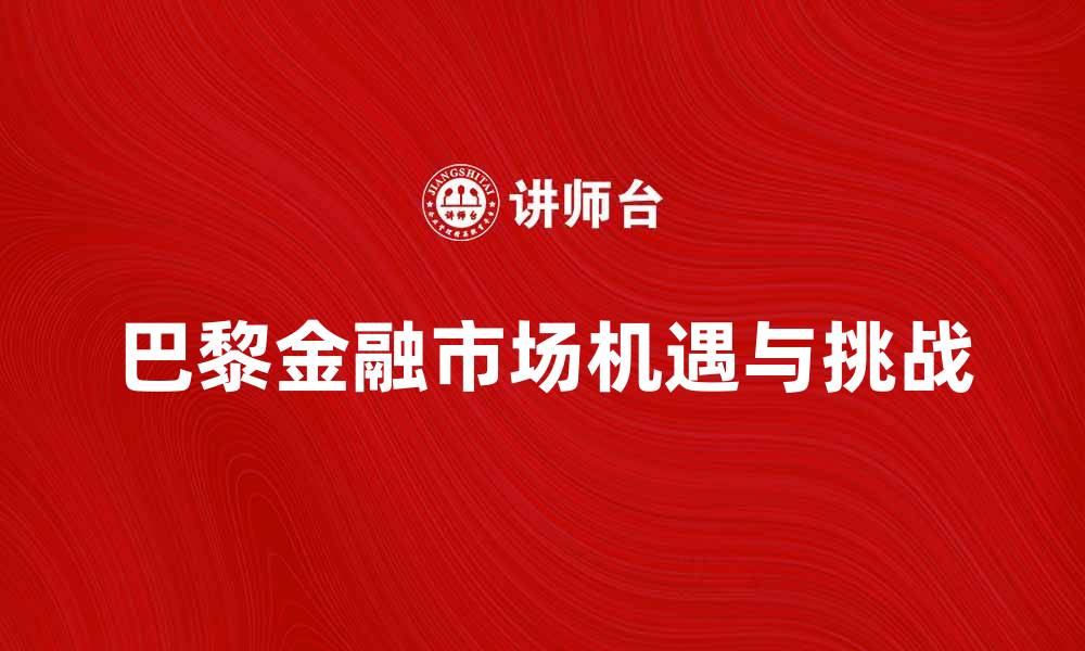 文章探索巴黎金融市场的机遇与挑战的缩略图