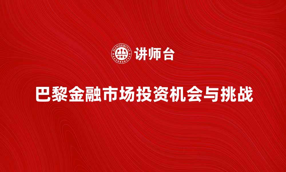 文章深入解析巴黎金融市场的投资机会与挑战的缩略图