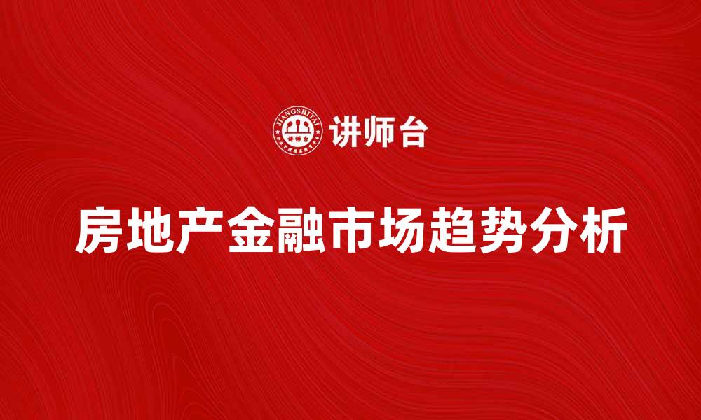 文章房地产金融市场的趋势与投资机会分析的缩略图