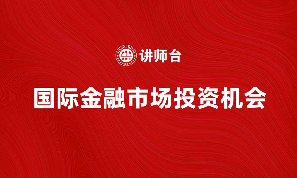 文章国际金融市场的发展趋势与投资机会分析的缩略图