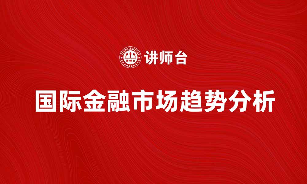 文章深入分析国际金融市场的最新趋势与影响的缩略图