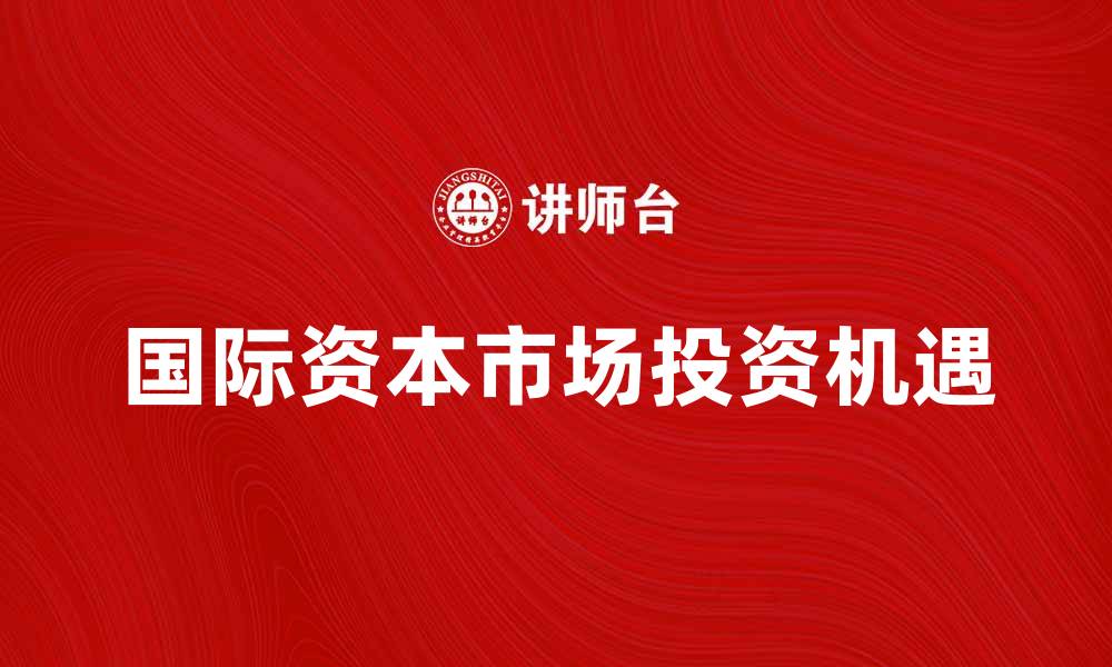 文章国际资本市场的未来趋势与投资机遇解析的缩略图