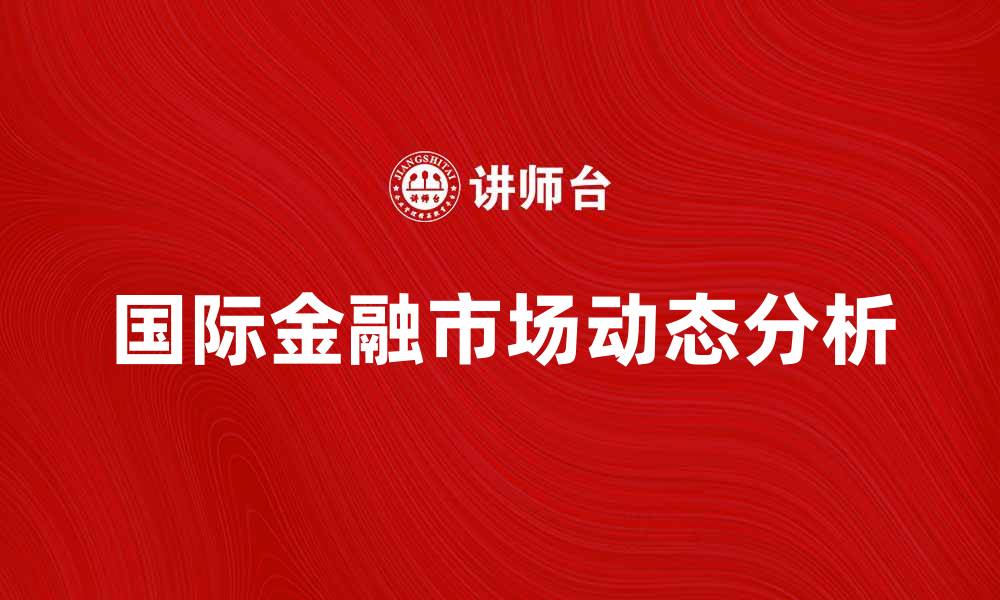 文章国际金融市场的动态与未来趋势解析的缩略图